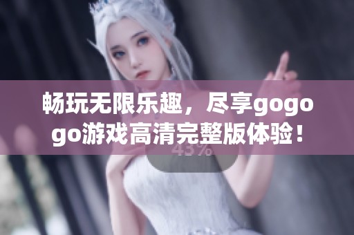 畅玩无限乐趣，尽享gogogo游戏高清完整版体验！