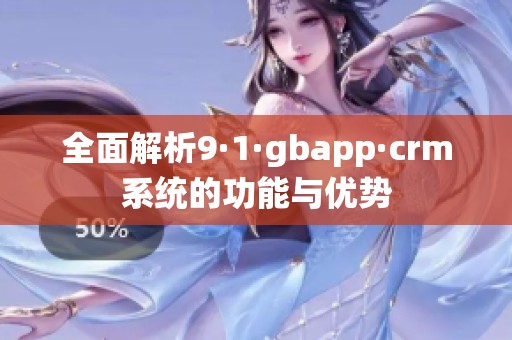 全面解析9·1·gbapp·crm系统的功能与优势