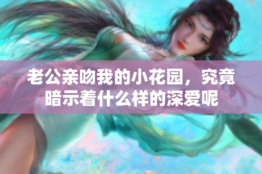 老公亲吻我的小花园，究竟暗示着什么样的深爱呢