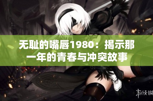 无耻的嘴唇1980：揭示那一年的青春与冲突故事