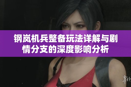 钢岚机兵整备玩法详解与剧情分支的深度影响分析