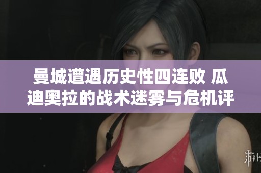 曼城遭遇历史性四连败 瓜迪奥拉的战术迷雾与危机评析