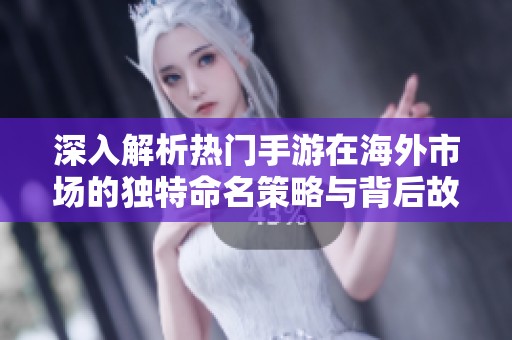 深入解析热门手游在海外市场的独特命名策略与背后故事