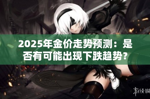 2025年金价走势预测：是否有可能出现下跌趋势？