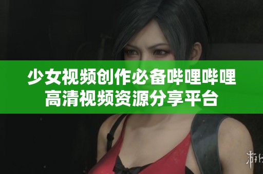 少女视频创作必备哔哩哔哩高清视频资源分享平台