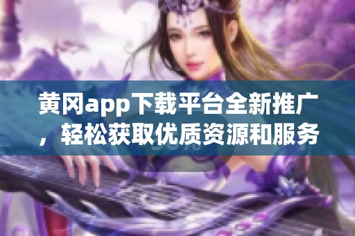 黄冈app下载平台全新推广，轻松获取优质资源和服务