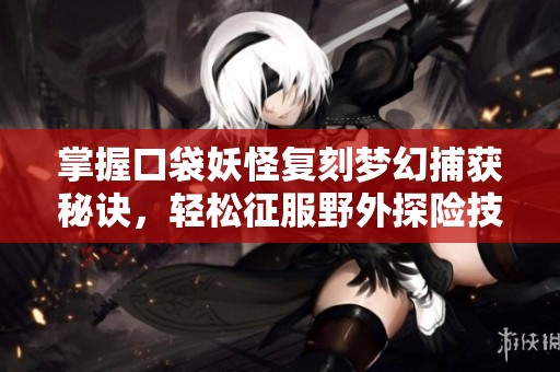 掌握口袋妖怪复刻梦幻捕获秘诀，轻松征服野外探险技巧解析