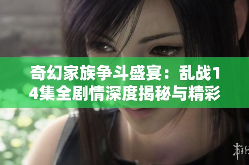 奇幻家族争斗盛宴：乱战14集全剧情深度揭秘与精彩回顾