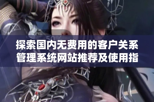探索国内无费用的客户关系管理系统网站推荐及使用指南