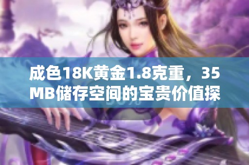 成色18K黄金1.8克重，35MB储存空间的宝贵价值探析