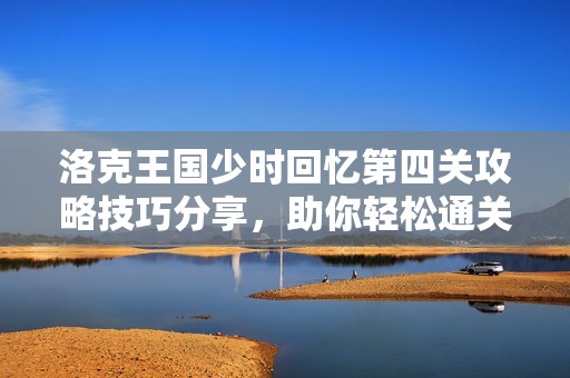 洛克王国少时回忆第四关攻略技巧分享，助你轻松通关秘籍解析
