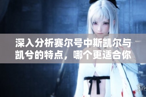 深入分析赛尔号中斯凯尔与凯兮的特点，哪个更适合你选择攻略