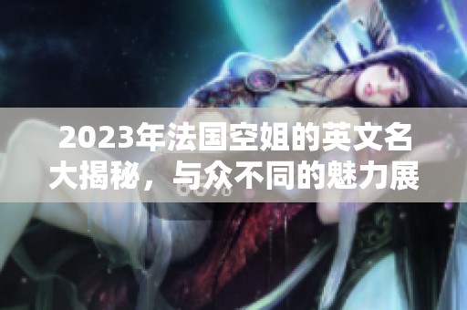 2023年法国空姐的英文名大揭秘，与众不同的魅力展现