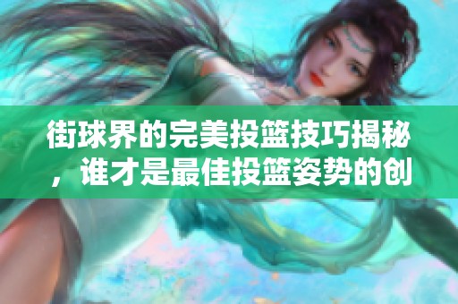 街球界的完美投篮技巧揭秘，谁才是最佳投篮姿势的创始人