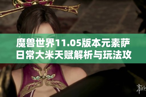魔兽世界11.05版本元素萨日常大米天赋解析与玩法攻略