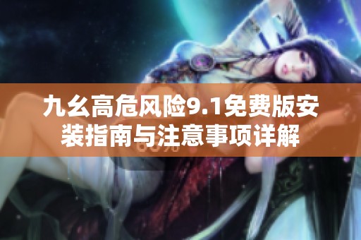 九幺高危风险9.1免费版安装指南与注意事项详解