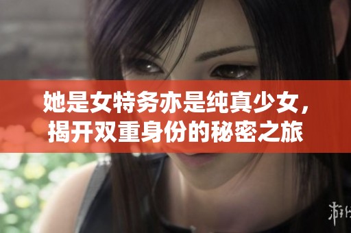 她是女特务亦是纯真少女，揭开双重身份的秘密之旅