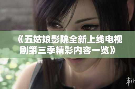 《五姑娘影院全新上线电视剧第三季精彩内容一览》