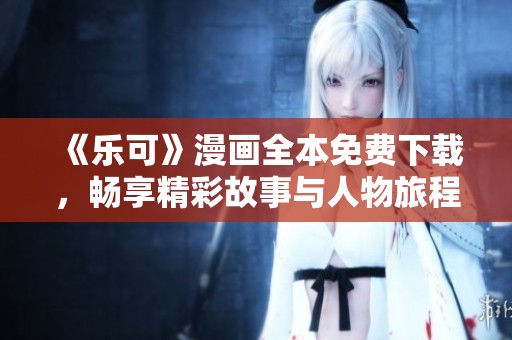 《乐可》漫画全本免费下载，畅享精彩故事与人物旅程