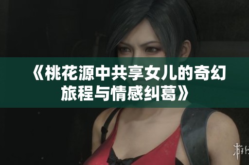 《桃花源中共享女儿的奇幻旅程与情感纠葛》