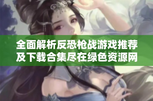 全面解析反恐枪战游戏推荐及下载合集尽在绿色资源网