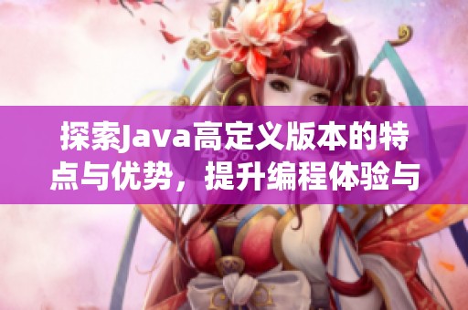 探索Java高定义版本的特点与优势，提升编程体验与效率