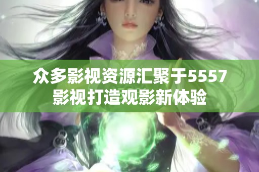 众多影视资源汇聚于5557影视打造观影新体验