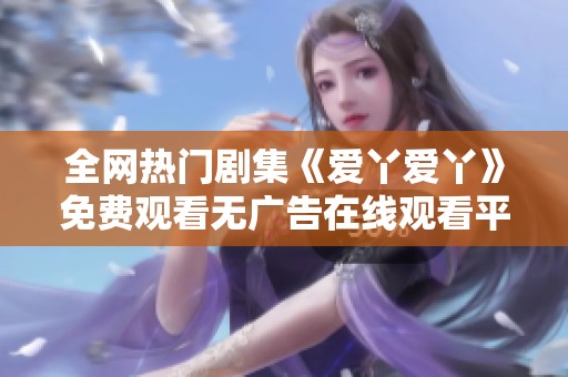 全网热门剧集《爱丫爱丫》免费观看无广告在线观看平台推荐