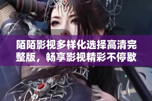 陌陌影视多样化选择高清完整版，畅享影视精彩不停歇