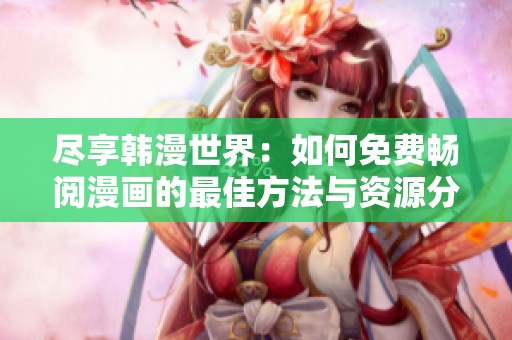 尽享韩漫世界：如何免费畅阅漫画的最佳方法与资源分享