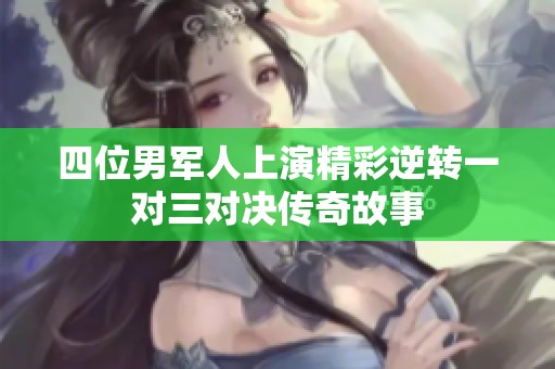 四位男军人上演精彩逆转一对三对决传奇故事