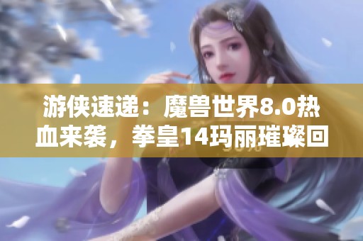 游侠速递：魔兽世界8.0热血来袭，拳皇14玛丽璀璨回归！