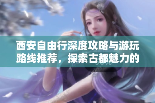 西安自由行深度攻略与游玩路线推荐，探索古都魅力的最佳路线规划