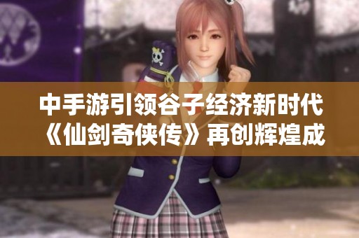 中手游引领谷子经济新时代《仙剑奇侠传》再创辉煌成就