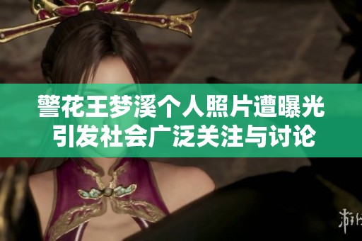 警花王梦溪个人照片遭曝光 引发社会广泛关注与讨论