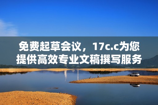 免费起草会议，17c.c为您提供高效专业文稿撰写服务