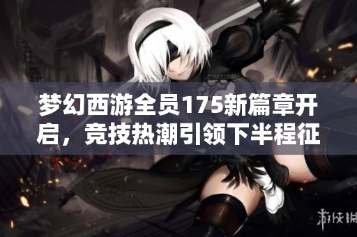 梦幻西游全员175新篇章开启，竞技热潮引领下半程征程