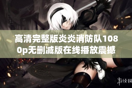 高清完整版炎炎消防队1080p无删减版在线播放震撼来袭