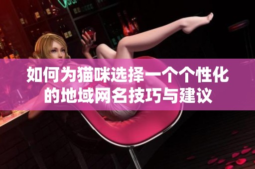 如何为猫咪选择一个个性化的地域网名技巧与建议