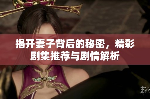 揭开妻子背后的秘密，精彩剧集推荐与剧情解析
