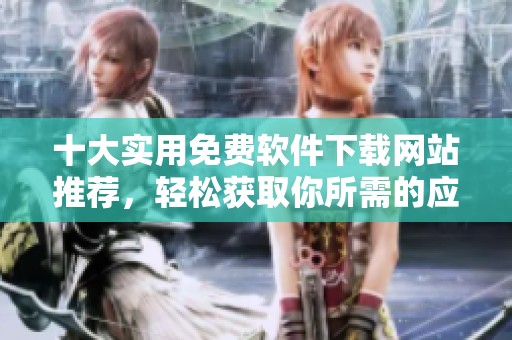 十大实用免费软件下载网站推荐，轻松获取你所需的应用程序