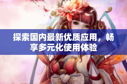 探索国内最新优质应用，畅享多元化使用体验