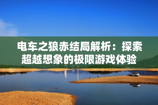 电车之狼赤结局解析：探索超越想象的极限游戏体验