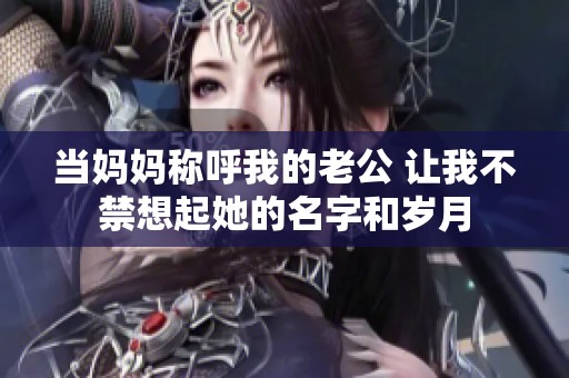 当妈妈称呼我的老公 让我不禁想起她的名字和岁月