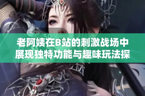 老阿姨在B站的刺激战场中展现独特功能与趣味玩法探秘
