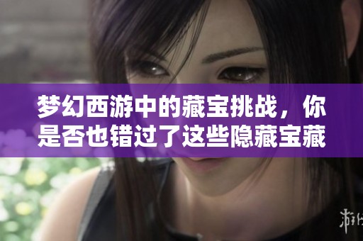 梦幻西游中的藏宝挑战，你是否也错过了这些隐藏宝藏？