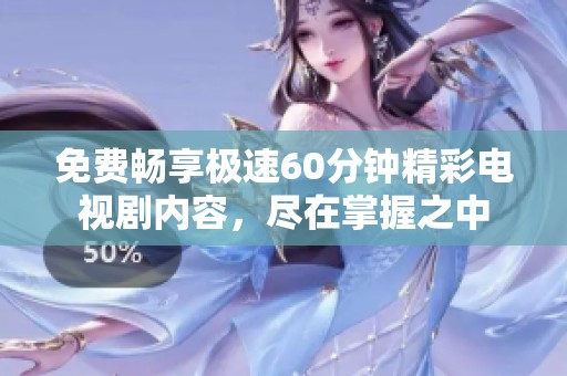 免费畅享极速60分钟精彩电视剧内容，尽在掌握之中