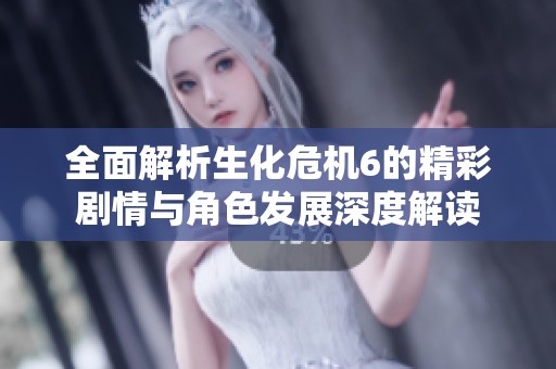 全面解析生化危机6的精彩剧情与角色发展深度解读