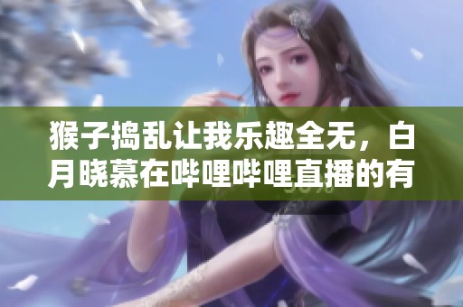 猴子捣乱让我乐趣全无，白月晓慕在哔哩哔哩直播的有趣瞬间