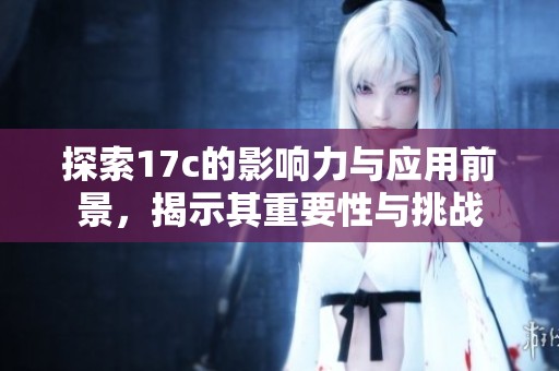 探索17c的影响力与应用前景，揭示其重要性与挑战